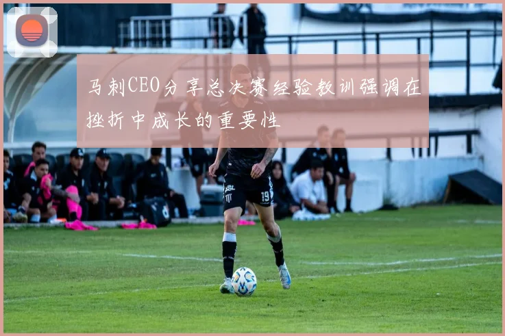 马刺CEO分享总决赛经验教训强调在挫折中成长的重要性