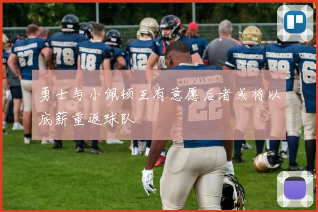 勇士与小佩顿互有意愿后者或将以底薪重返球队