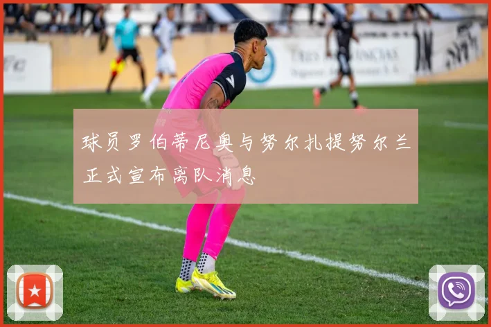 球员罗伯蒂尼奥与努尔扎提努尔兰正式宣布离队消息