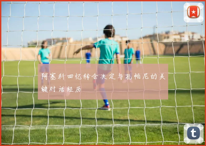 阿塞科回忆转会决定与孔帕尼的关键对话经历