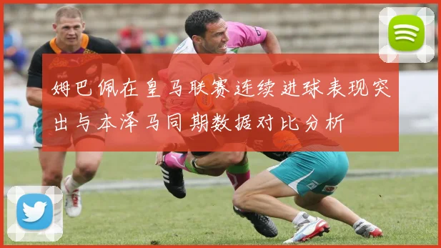 姆巴佩在皇马联赛连续进球表现突出与本泽马同期数据对比分析