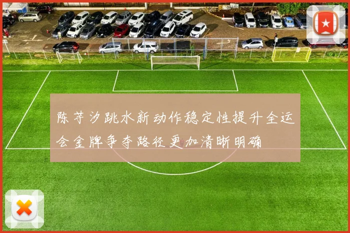 陈芋汐跳水新动作稳定性提升全运会金牌争夺路径更加清晰明确