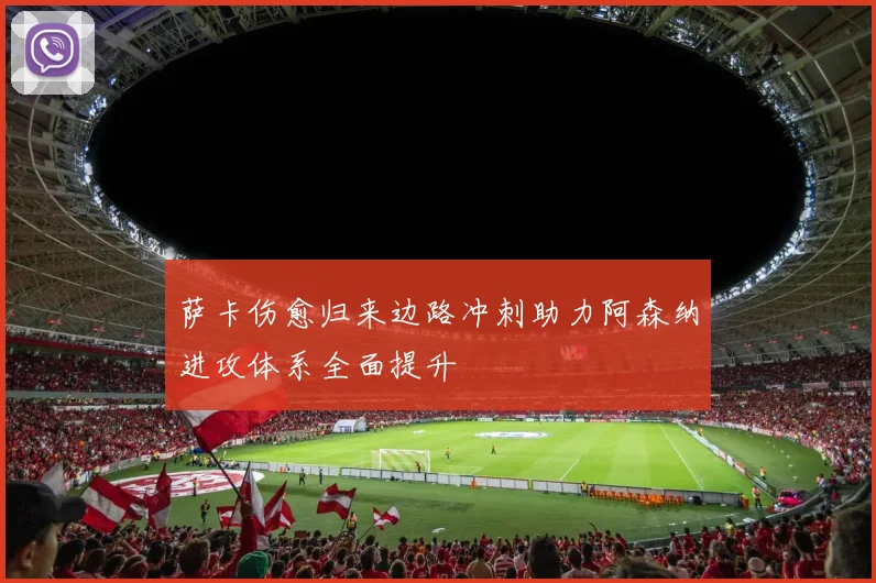 萨卡伤愈归来边路冲刺助力阿森纳进攻体系全面提升